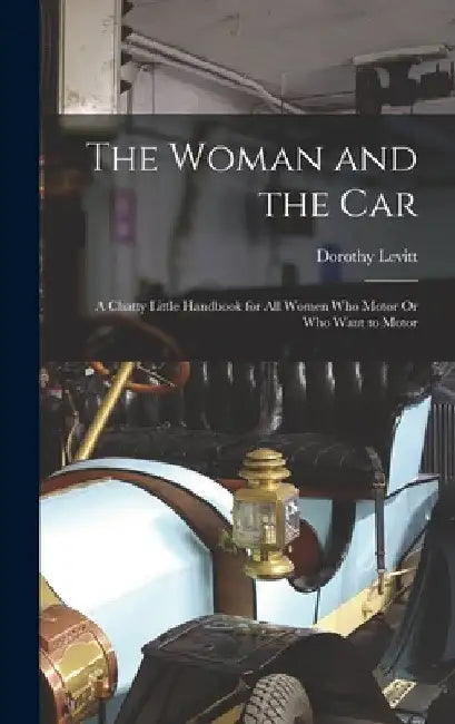 The Woman and the Car: A Chatty Little Handbook for All Women Who Motor Or Who Want to Motor by Dorothy Levitt