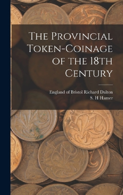 The Provincial Token-coinage of the 18th Century by Richard Of Bristol Dalton, S. H. Hamer