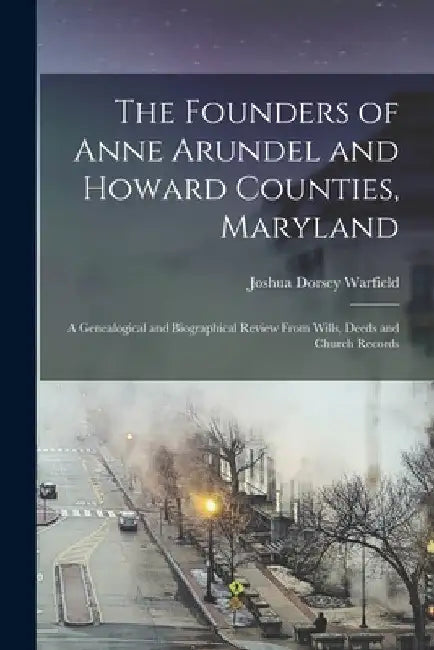The Founders of Anne Arundel and Howard Counties, Maryland: A Genealogical and Biographical Review From Wills, Deeds and Church Records by Joshua Dorsey Warfield