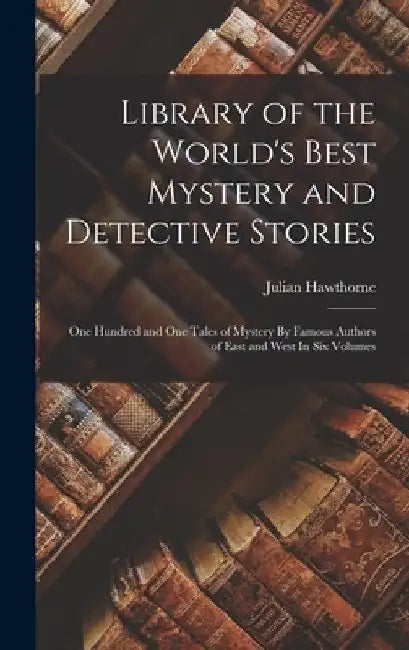 Library of the World's Best Mystery and Detective Stories: One Hundred and One Tales of Mystery By Famous Authors of East and West In Six Volumes by Julian Hawthorne