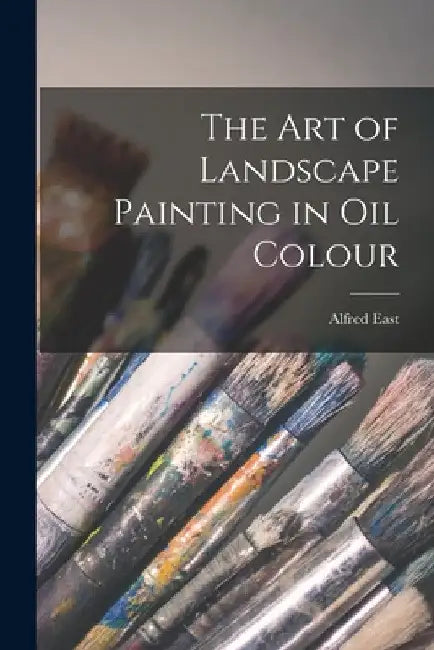 The Art of Landscape Painting in Oil Colour by Alfred East
