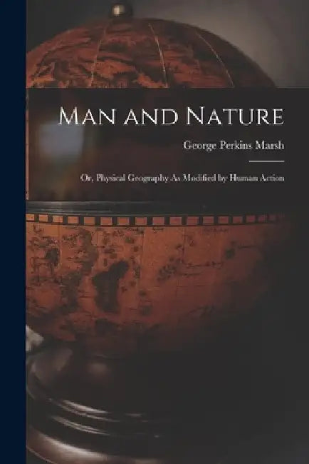Man and Nature: Or, Physical Geography As Modified by Human Action by George Perkins Marsh