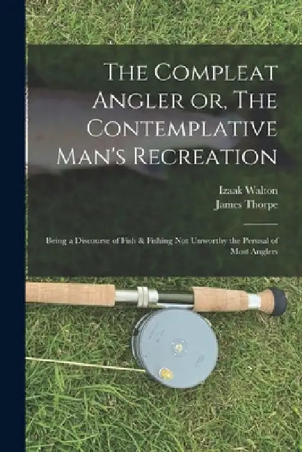 The Compleat Angler or, The Contemplative Man's Recreation: Being a Discourse of Fish & Fishing not Unworthy the Perusal of Most Anglers by Izaak Walton