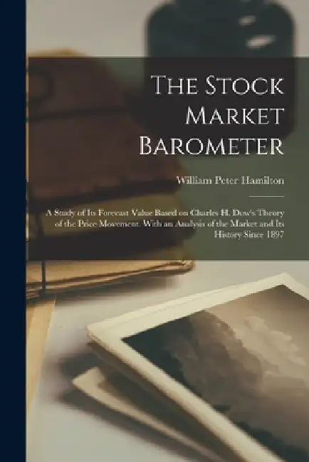 The Stock Market Barometer: A Study of its Forecast Value Based on Charles H. Dow's Theory of the Price Movement. With an Analysis of the Market a by William Peter Hamilton