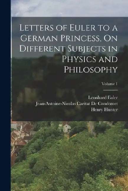 Letters of Euler to a German Princess, On Different Subjects in Physics and Philosophy; Volume 1 by Henry Hunter