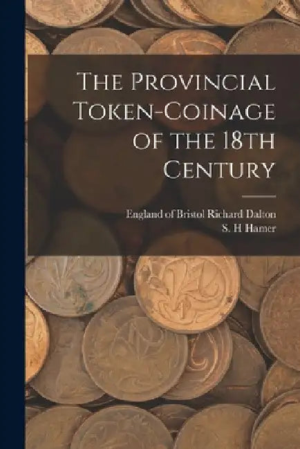 The Provincial Token-coinage of the 18th Century by Richard Of Bristol Dalton