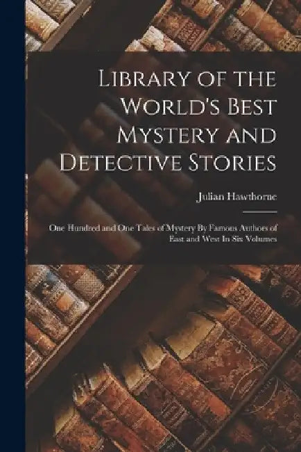 Library of the World's Best Mystery and Detective Stories: One Hundred and One Tales of Mystery By Famous Authors of East and West In Six Volumes by Julian Hawthorne