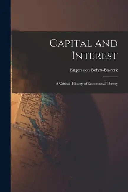 Capital and Interest: A Critical History of Economical Theory by Böhm-Bawerk Eugen Von