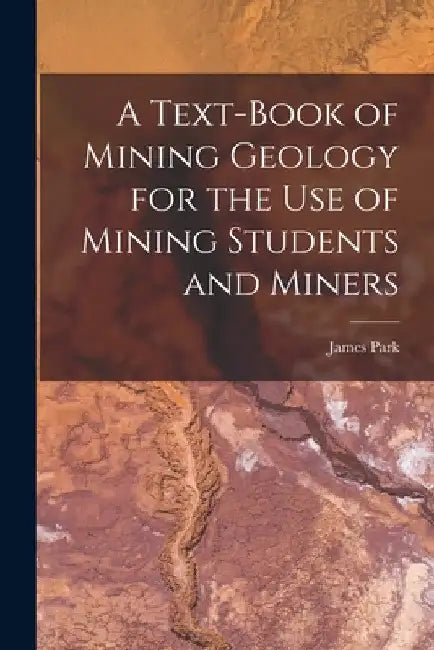 A Text-Book of Mining Geology for the Use of Mining Students and Miners by James Park
