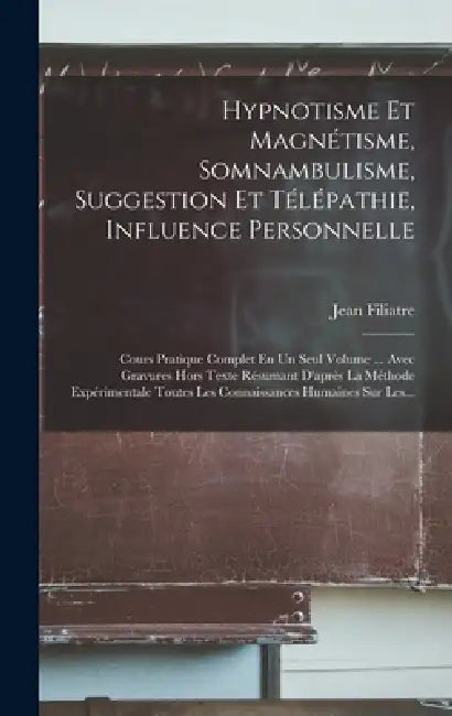 Hypnotisme Et Magnétisme, Somnambulisme, Suggestion Et Télépathie, Influence Personnelle: Cours Pratique Complet En Un Seul Volume ... Avec Gravures H by Jean Filiatre
