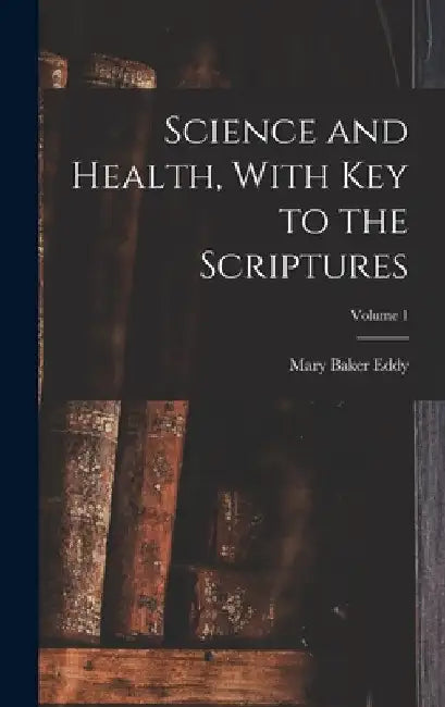 Science and Health, With Key to the Scriptures; Volume 1 by Mary Baker Eddy