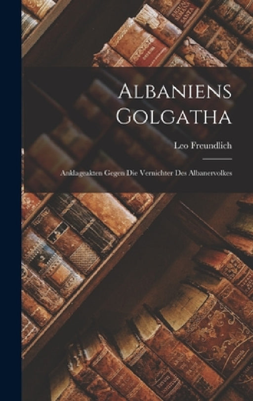 Albaniens Golgatha: Anklageakten gegen die Vernichter des Albanervolkes by Leo Freundlich
