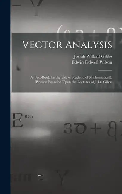 Vector Analysis: A Text-Book for the Use of Students of Mathematics & Physics: Founded Upon the Lectures of J. W. Gibbs by Josiah Willard Gibbs
