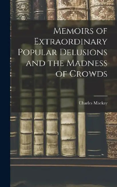 Memoirs of Extraordinary Popular Delusions and the Madness of Crowds by Charles MacKay