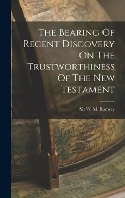 The Bearing Of Recent Discovery On The Trustworthiness Of The New Testament by W. M. Ramsay