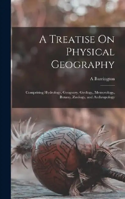 A Treatise On Physical Geography: Comprising Hydrology, Geognosy, Geology, Meteorology, Botany, Zoology, and Anthropology by A. Barrington