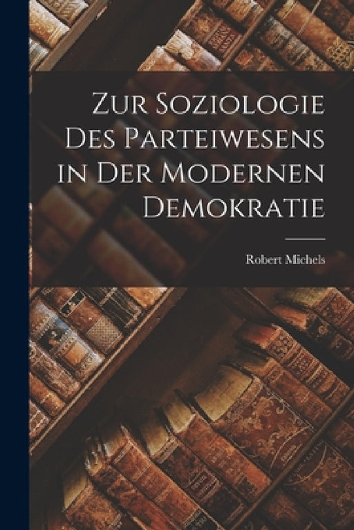 Zur Soziologie Des Parteiwesens in Der Modernen Demokratie by Robert Michels