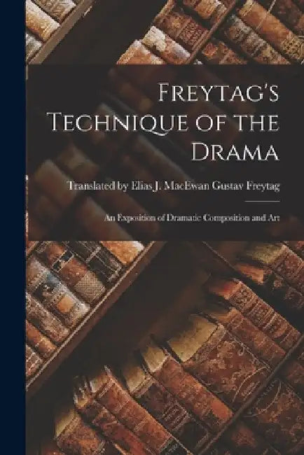Freytag's Technique of the Drama: An Exposition of Dramatic Composition and Art by Elias J. Macew Freytag