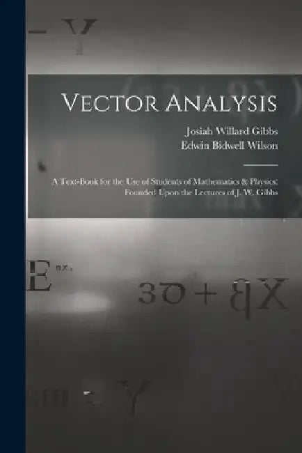 Vector Analysis: A Text-Book for the Use of Students of Mathematics & Physics: Founded Upon the Lectures of J. W. Gibbs by Josiah Willard Gibbs