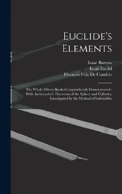 Euclide's Elements: The Whole Fifteen Books Compendiously Demonstrated: With Archimedes's Theorems of the Sphere and Cylinder, Investigated by the Met by Isaac Barrow