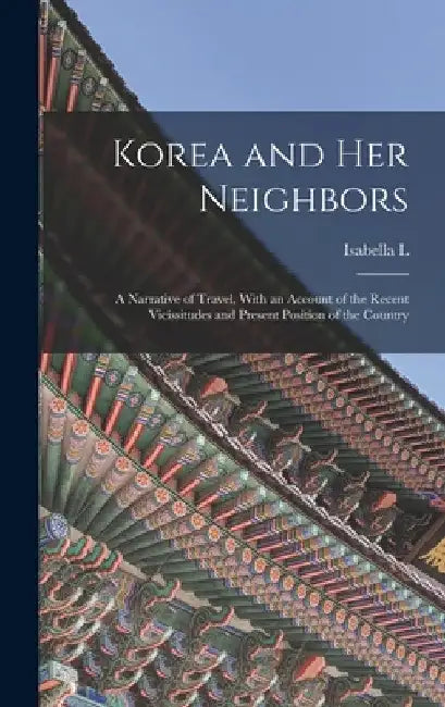 Korea and her Neighbors; a Narrative of Travel, With an Account of the Recent Vicissitudes and Present Position of the Country by Isabella L. 1831-1904 Bird