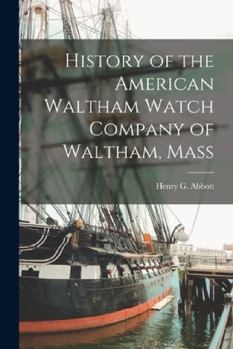 History of the American Waltham Watch Company of Waltham, Mass by Henry G. Abbott