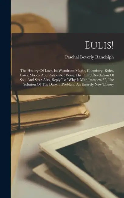 Eulis!: The History Of Love, Its Wondrous Magic, Chemistry, Rules, Laws, Moods And Rationale: Being The Third Revelation Of Soul And Sex: Also, Reply by Paschal Beverly Randolph