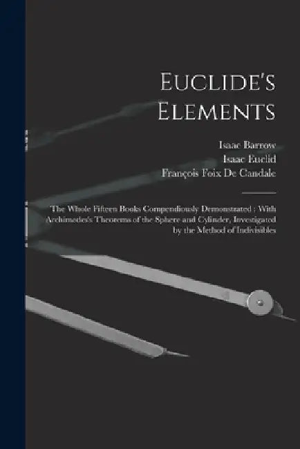 Euclide's Elements: The Whole Fifteen Books Compendiously Demonstrated: With Archimedes's Theorems of the Sphere and Cylinder, Investigated by the Met by Isaac Barrow