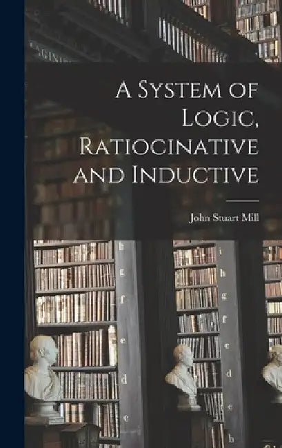 A System of Logic, Ratiocinative and Inductive by John Stuart Mill