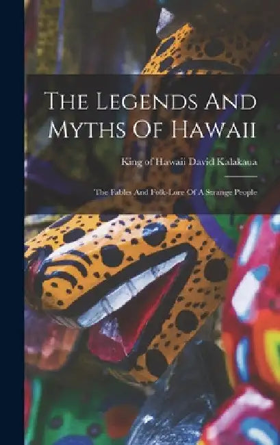 The Legends And Myths Of Hawaii: The Fables And Folk-lore Of A Strange People by David King of Hawaii Kalakaua