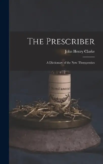 The Prescriber: A Dictionary of the New Therapeutics by John Henry Clarke