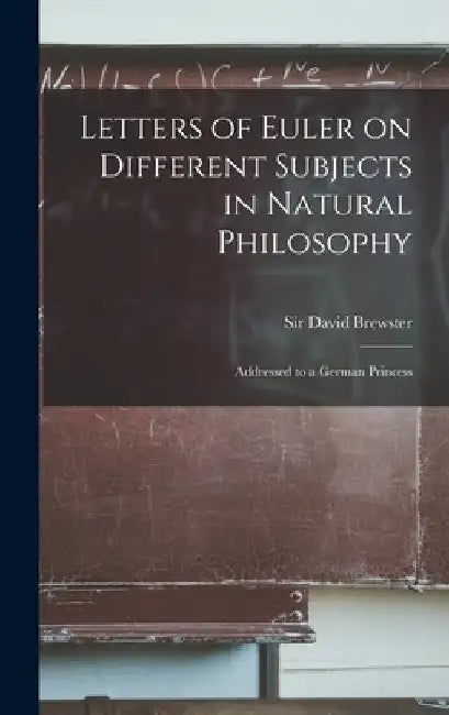 Letters of Euler on Different Subjects in Natural Philosophy: Addressed to a German Princess by David Brewster