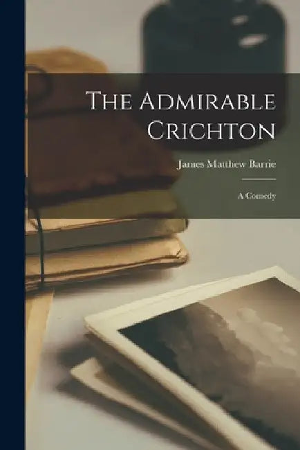 The Admirable Crichton: A Comedy by James Matthew Barrie