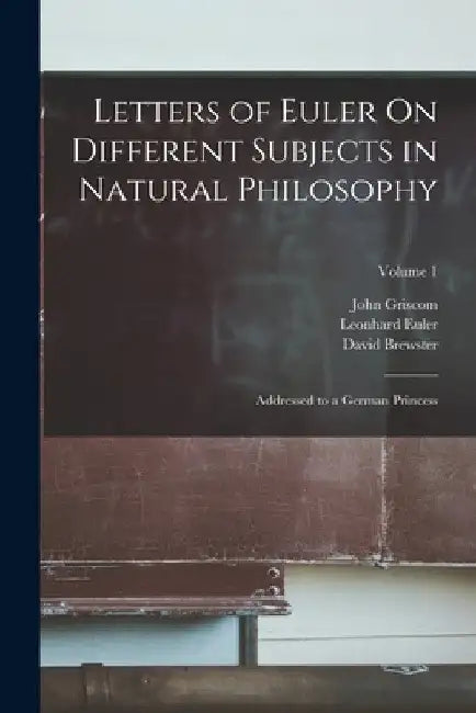 Letters of Euler On Different Subjects in Natural Philosophy: Addressed to a German Princess; Volume 1 by David Brewster