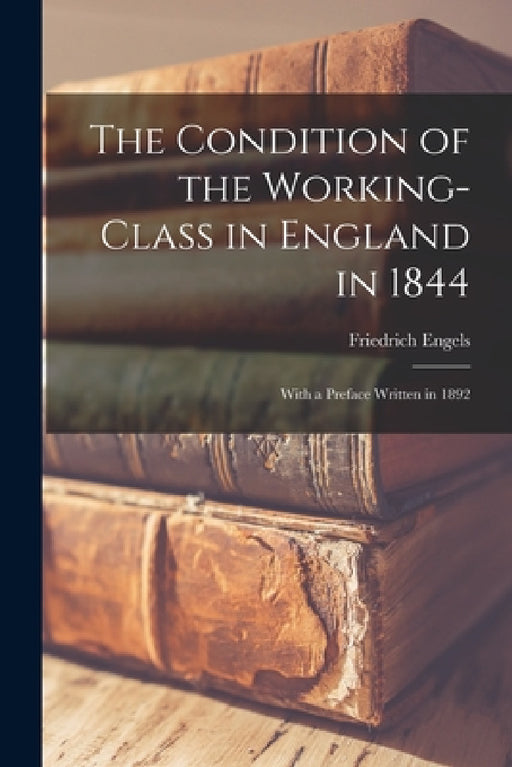 The Condition of the Working-Class in England in 1844: With a Preface written in 1892 by Friedrich Engels