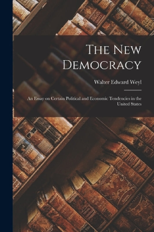 The New Democracy: An Essay on Certain Political and Economic Tendencies in the United States by Walter Edward Weyl