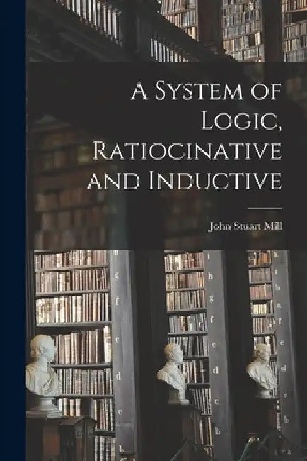 A System of Logic, Ratiocinative and Inductive by John Stuart Mill