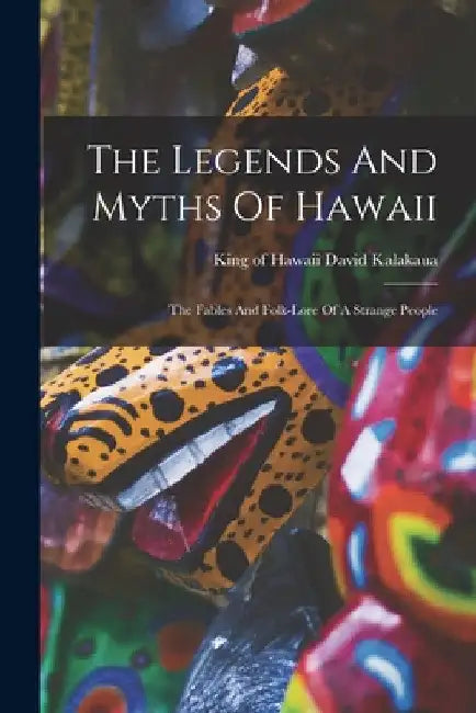 The Legends And Myths Of Hawaii: The Fables And Folk-lore Of A Strange People by David King of Hawaii Kalakaua