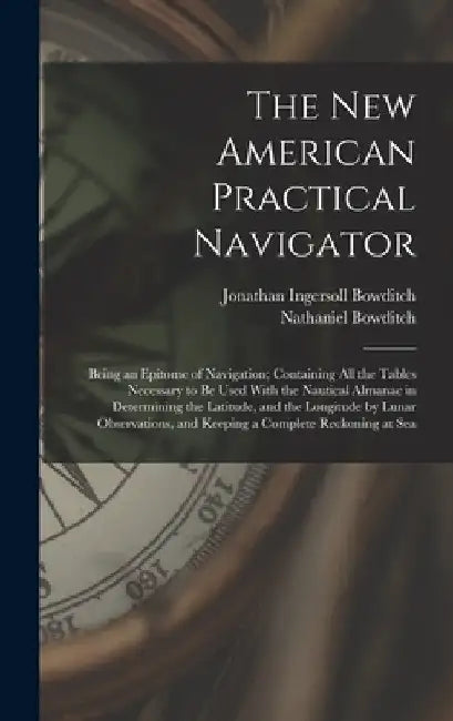 The New American Practical Navigator: Being an Epitome of Navigation; Containing All the Tables Necessary to Be Used With the Nautical Almanac in Dete by Nathaniel Bowditch