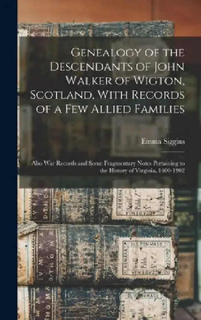 Genealogy of the Descendants of John Walker of Wigton, Scotland, With Records of a Few Allied Families: Also War Records and Some Fragmentary Notes Pe by Emma Siggins 1857- White