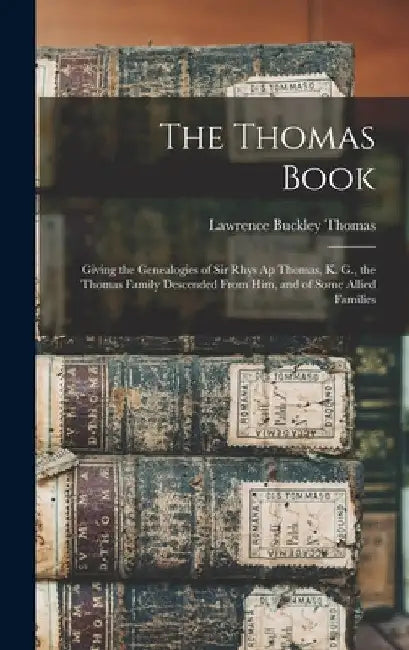 The Thomas Book: Giving the Genealogies of Sir Rhys Ap Thomas, K. G., the Thomas Family Descended From Him, and of Some Allied Families by Lawrence Buckley Thomas