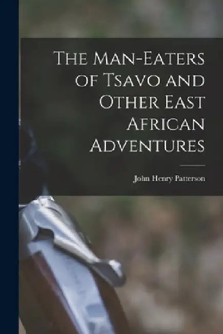 The Man-Eaters of Tsavo and Other East African Adventures by John Henry Patterson