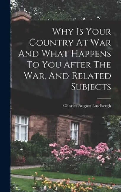Why Is Your Country At War And What Happens To You After The War, And Related Subjects by Charles August Lindbergh