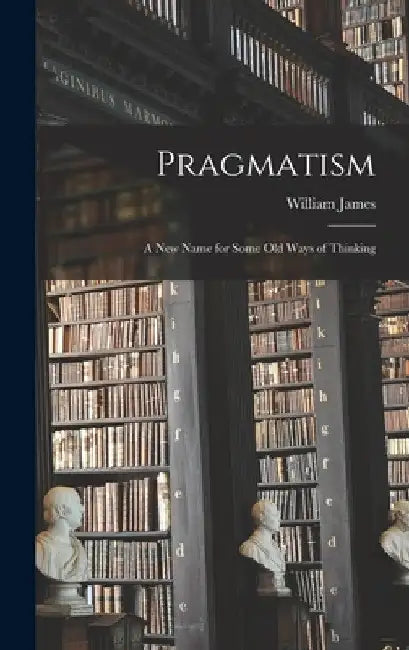Pragmatism: A New Name for Some Old Ways of Thinking by William James