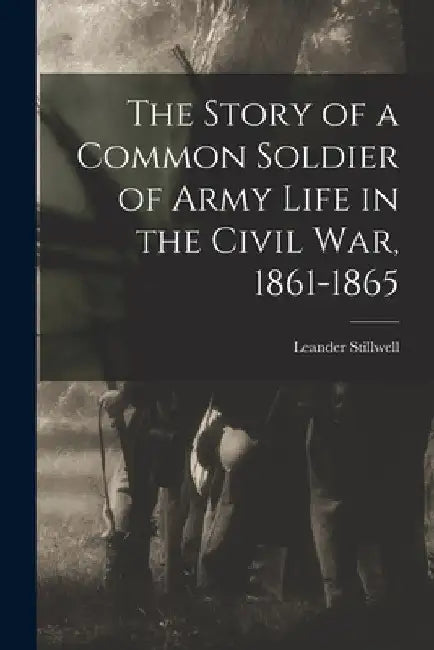 The Story of a Common Soldier of Army Life in the Civil War, 1861-1865 by Leander Stillwell