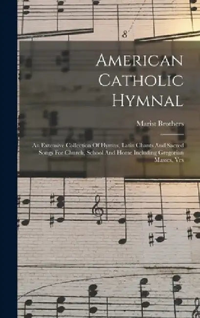 American Catholic Hymnal: An Extensive Collection Of Hymns, Latin Chants And Sacred Songs For Church, School And Home Including Gregorian Masses, Ves by Marist Brothers