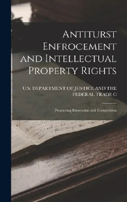 Antiturst Enfrocement and Intellectual Property Rights: Promoting Innovation and Competition by U S Department of Justice and the Fe