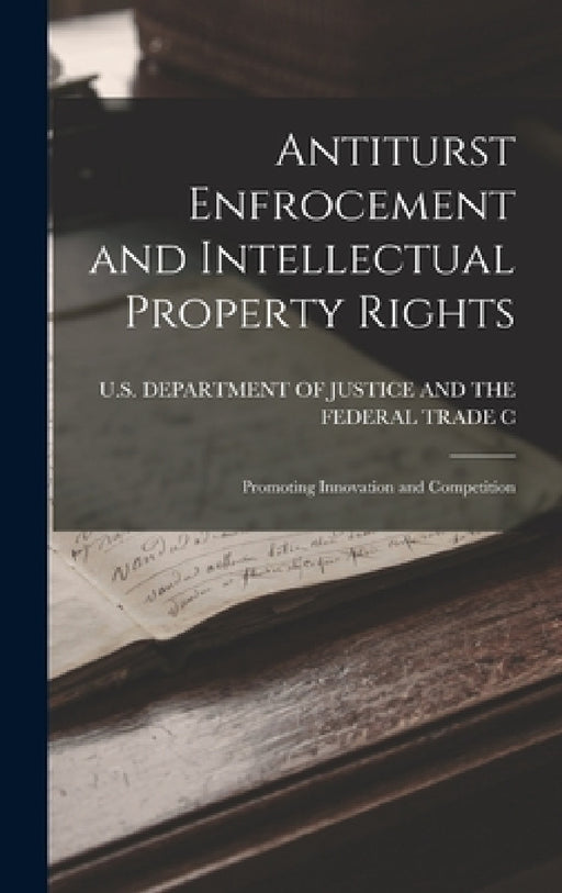 Antiturst Enfrocement and Intellectual Property Rights: Promoting Innovation and Competition by U S Department of Justice and the Fe