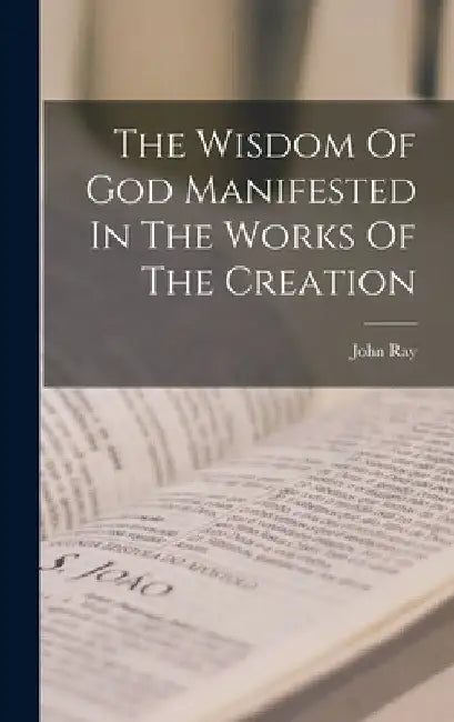 The Wisdom Of God Manifested In The Works Of The Creation by John Ray