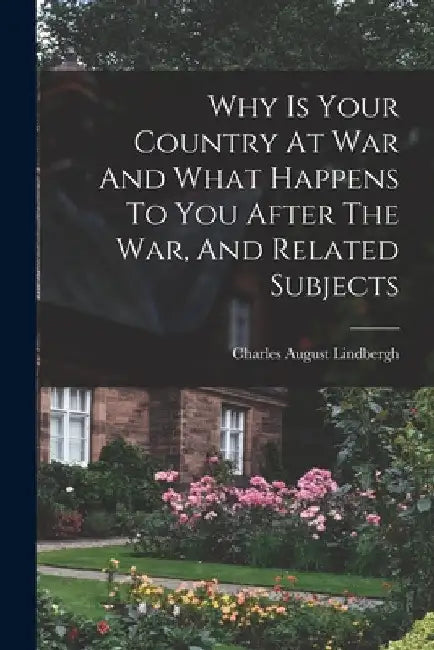 Why Is Your Country At War And What Happens To You After The War, And Related Subjects by Charles August Lindbergh